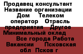 Продавец-консультант › Название организации ­ Дом.ru Телеком-оператор › Отрасль предприятия ­ Другое › Минимальный оклад ­ 25 000 - Все города Работа » Вакансии   . Псковская обл.,Псков г.